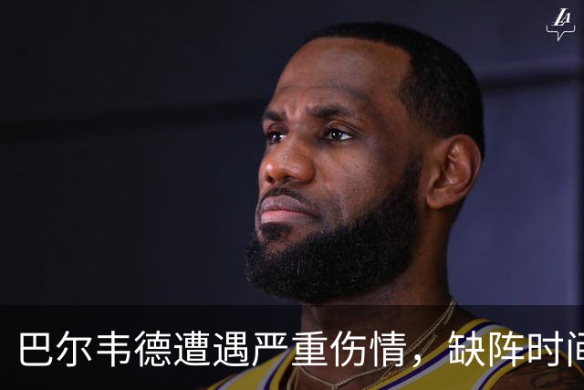 巴尔韦德遭遇严重伤情，缺阵时间或达八周