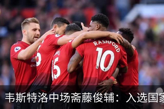 韦斯特洛中场斋藤俊辅：入选国家队的震撼与成长的渴望